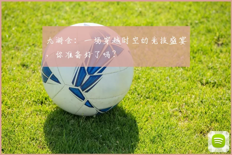 九游会：一场穿越时空的竞技盛宴，你准备好了吗？