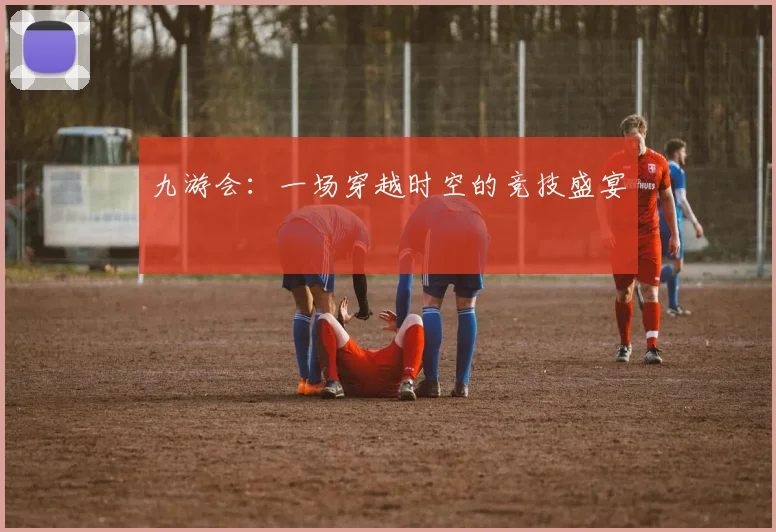 九游会：一场穿越时空的竞技盛宴