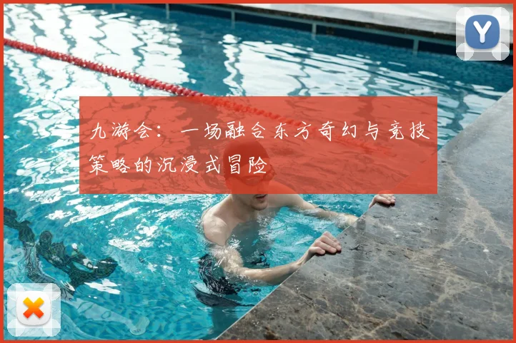 九游会：一场融合东方奇幻与竞技策略的沉浸式冒险