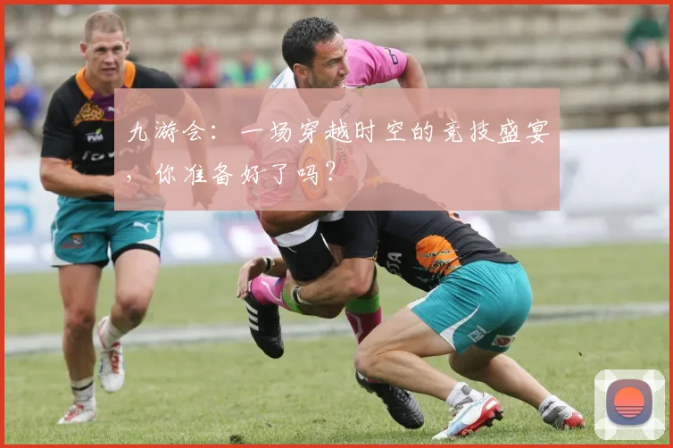 九游会：一场穿越时空的竞技盛宴，你准备好了吗？