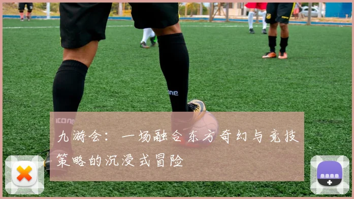 九游会：一场融合东方奇幻与竞技策略的沉浸式冒险